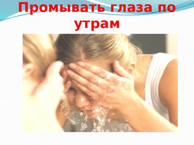 Промывать глаза по утрам 