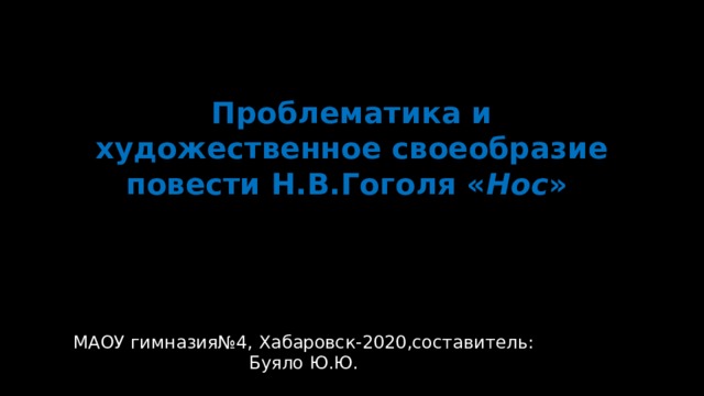 Проблематика и художественное своеобразие повести Н.В.Гоголя « Нос » МАОУ гимназия№4, Хабаровск-2020,составитель: Буяло Ю.Ю. 