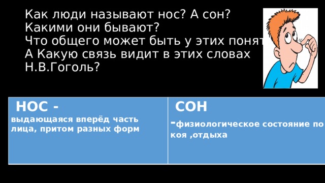 Как люди называют нос? А сон?  Какими они бывают?  Что общего может быть у этих понятий?  А Какую связь видит в этих словах Н.В.Гоголь?  НОС - выдающаяся вперёд часть лица, притом разных форм  СОН - физиологическое состояние покоя ,отдыха 