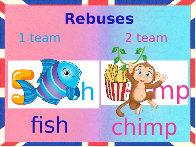 Rebuses 1 team 2 team ,, ,,  +sh + mp Команды по очереди решают ребусы, вспоминая раннее изученные слова. fish chimp 3 