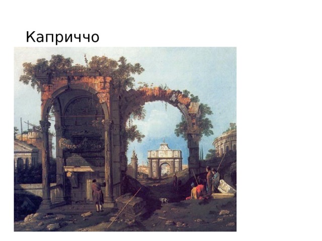 Каприччо Каприччио (итал. capriccio, буквально «каприз») — жанр пейзажной живописи, популярный в XVII—XVIII веках. На картинах этого жанра изображались архитектурные фантазии, в основном руины вымышленных античных сооружений. Для оживления пейзажа нередко использовался стаффаж. Каприччио тесно связан с жанром ведуты. На некоторых картинах элементы каприччио могут сочетаться с другими жанрами  