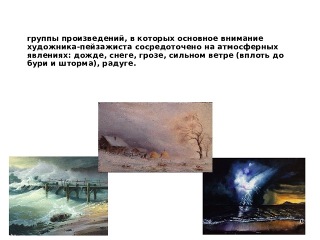 группы произведений, в которых основное внимание художника-пейзажиста сосредоточено на атмосферных явлениях: дожде, снеге, грозе, сильном ветре (вплоть до бури и шторма), радуге.    