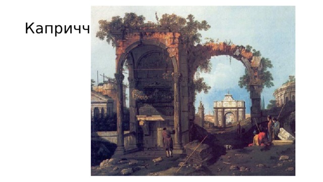 Каприччо Каприччио (итал. capriccio, буквально «каприз») — жанр пейзажной живописи, популярный в XVII—XVIII веках. На картинах этого жанра изображались архитектурные фантазии, в основном руины вымышленных античных сооружений. Для оживления пейзажа нередко использовался стаффаж. Каприччио тесно связан с жанром ведуты. На некоторых картинах элементы каприччио могут сочетаться с другими жанрами  