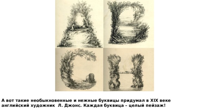 А вот такие необыкновенные и нежные буквицы придумал в XIX веке английский художник  Л. Джонс. Каждая буквица – целый пейзаж! 