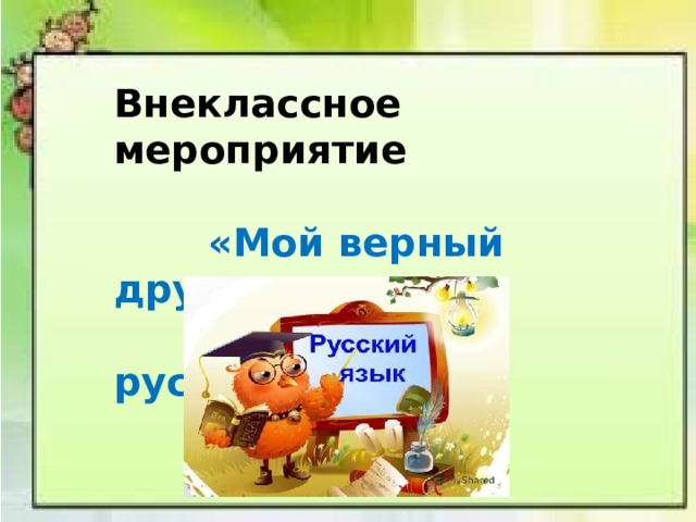 Внеклассное мероприятие   «Мой верный друг-  язык мой русский» 