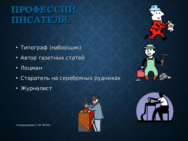 ПРОФЕССИИ ПИСАТЕЛЯ. Типограф (наборщик) Автор газетных статей Лоцман Старатель на серебряных рудниках Журналист Семиразумова С.М. 2019г. 