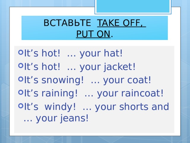 ВСТАВЬТЕ TAKE OFF,  PUT ON . It’s hot! … your hat! It’s hot! … your jacket! It’s snowing! … your coat! It’s raining! … your raincoat! It’s windy! … your shorts and … your jeans! 