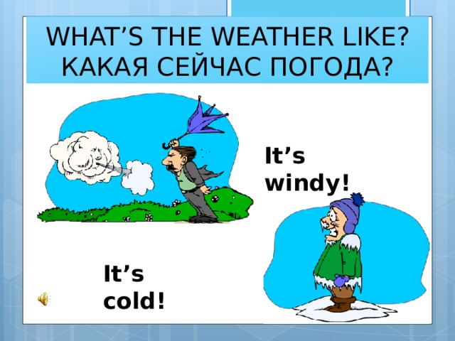 WHAT’S THE WEATHER LIKE?  КАКАЯ СЕЙЧАС ПОГОДА? It’s windy! It’s cold! 