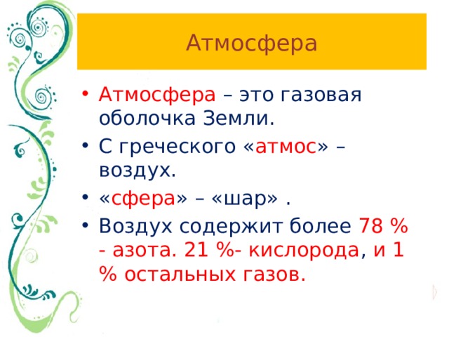 Атмосфера Атмосфера – это газовая оболочка Земли. С греческого « атмос » – воздух. « сфера » – «шар» . Воздух содержит более 78 % - азота. 21 %- кислорода , и 1 % остальных газов. 