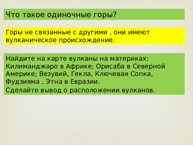 Что такое одиночные горы? Горы не связанные с другими , они имеют вулканическое происхождение. Найдите на карте вулканы на материках: Килиманджаро в Африке; Орисаба в Северной Америке; Везувий, Гекла, Ключевая Сопка, Фудзияма , Этна в Евразии. Сделайте вывод о расположении вулканов. 