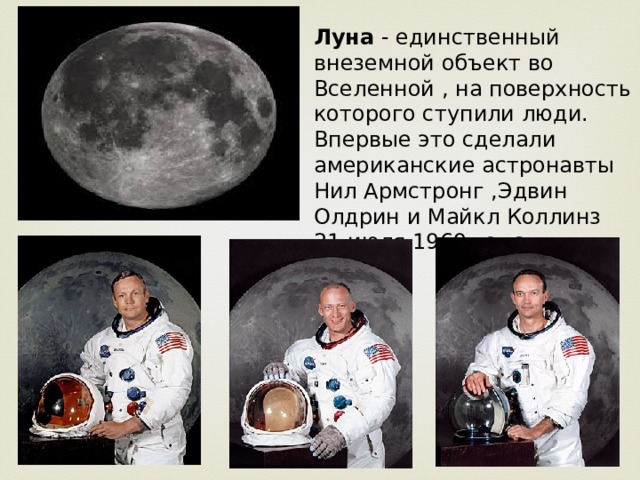 Луна - единственный внеземной объект во Вселенной , на поверхность которого ступили люди. Впервые это сделали американские астронавты Нил Армстронг ,Эдвин Олдрин и Майкл Коллинз 21 июля 1969 года. 