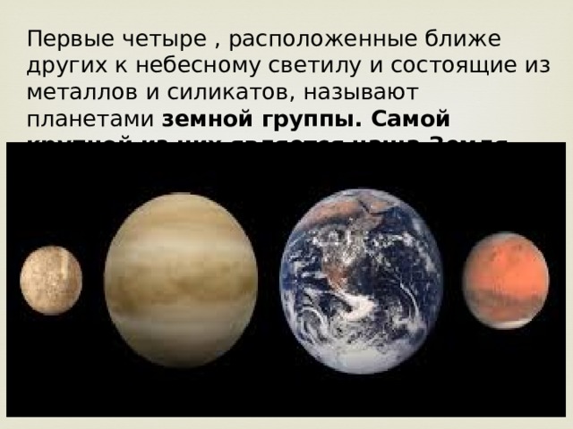 Первые четыре , расположенные ближе других к небесному светилу и состоящие из металлов и силикатов, называют планетами земной группы. Самой крупной из них является наша Земля. 