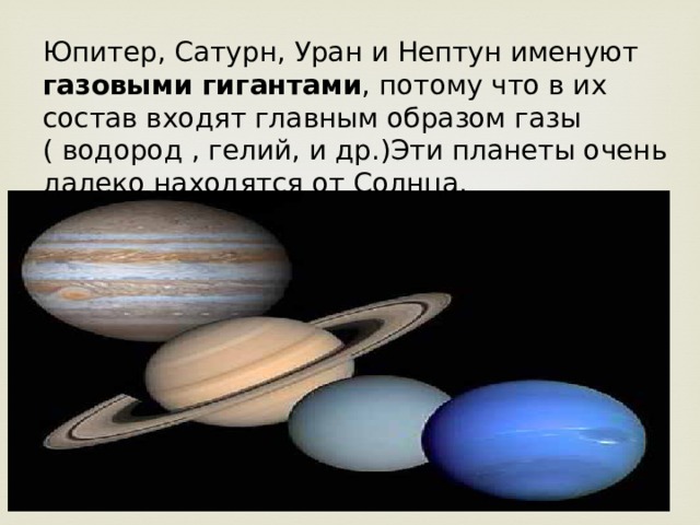 Юпитер, Сатурн, Уран и Нептун именуют газовыми гигантами , потому что в их состав входят главным образом газы ( водород , гелий, и др.)Эти планеты очень далеко находятся от Солнца. 