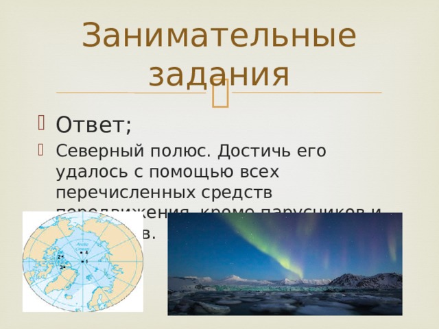 Занимательные задания Ответ; Северный полюс. Достичь его удалось с помощью всех перечисленных средств передвижения, кроме парусников и параходов. 