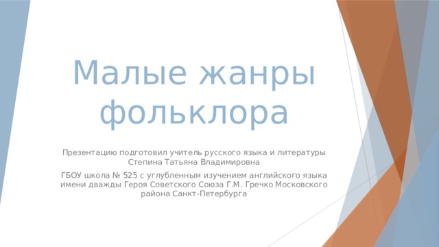 Малые жанры фольклора Презентацию подготовил учитель русского языка и литературы Степина Татьяна Владимировна ГБОУ школа № 525 с углубленным изучением английского языка имени дважды Героя Советского Союза Г.М. Гречко Московского района Санкт-Петербурга 