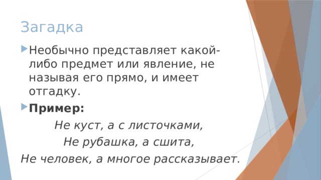 Загадка Необычно представляет какой-либо предмет или явление, не называя его прямо, и имеет отгадку. Пример: Не куст, а с листочками, Не рубашка, а сшита, Не человек, а многое рассказывает. 