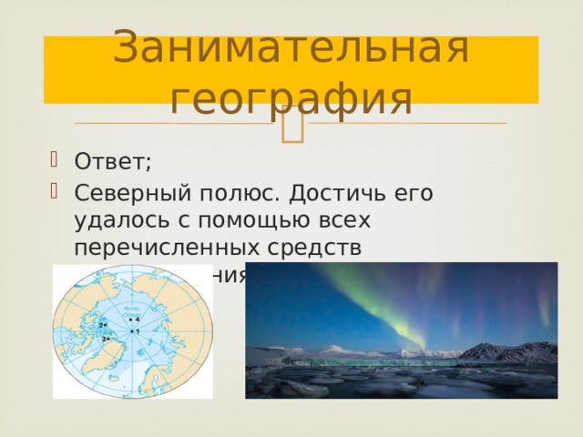 Занимательная география Ответ; Северный полюс. Достичь его удалось с помощью всех перечисленных средств передвижения, кроме парусников и параходов. 