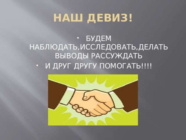 НАШ ДЕВИЗ! БУДЕМ НАБЛЮДАТЬ,ИССЛЕДОВАТЬ,ДЕЛАТЬ ВЫВОДЫ РАССУЖДАТЬ И ДРУГ ДРУГУ ПОМОГАТЬ!!!! 