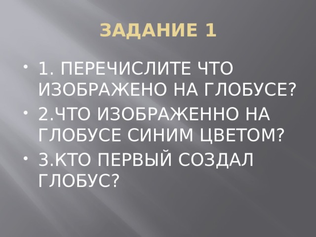 ЗАДАНИЕ 1 1. ПЕРЕЧИСЛИТЕ ЧТО ИЗОБРАЖЕНО НА ГЛОБУСЕ? 2.ЧТО ИЗОБРАЖЕННО НА ГЛОБУСЕ СИНИМ ЦВЕТОМ? 3.КТО ПЕРВЫЙ СОЗДАЛ ГЛОБУС? 