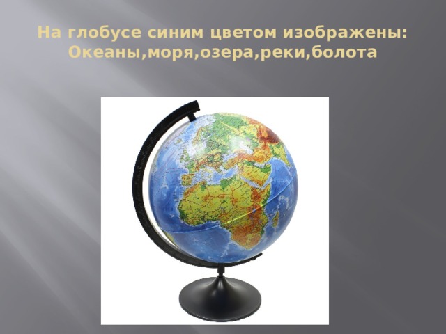 На глобусе синим цветом изображены:  Океаны,моря,озера,реки,болота 