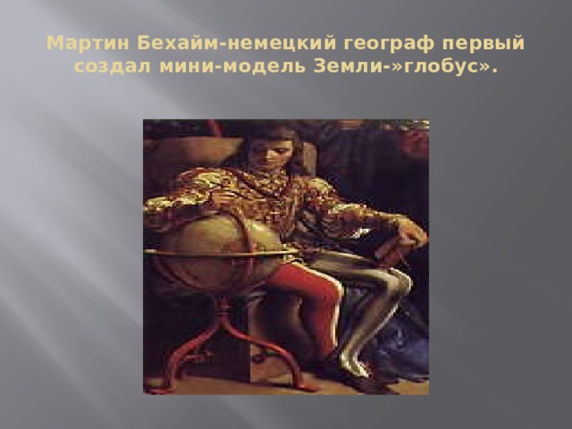 Мартин Бехайм-немецкий географ первый создал мини-модель Земли-»глобус». 