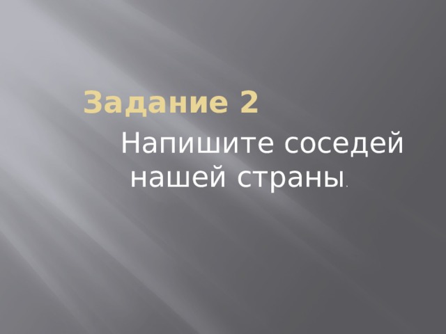 Задание 2 Напишите соседей нашей страны . 