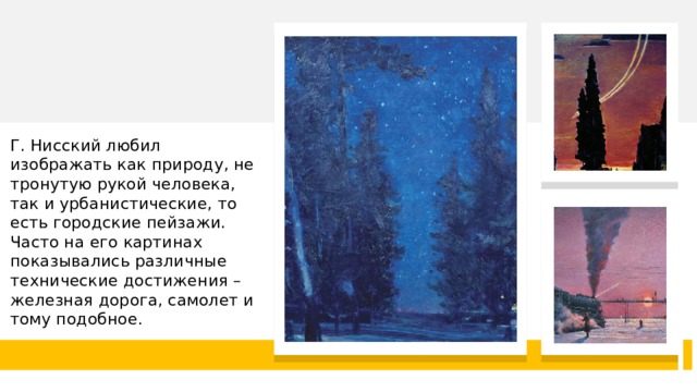 Г. Нисский любил изображать как природу, не тронутую рукой человека, так и урбанистические, то есть городские пейзажи. Часто на его картинах показывались различные технические достижения – железная дорога, самолет и тому подобное. 