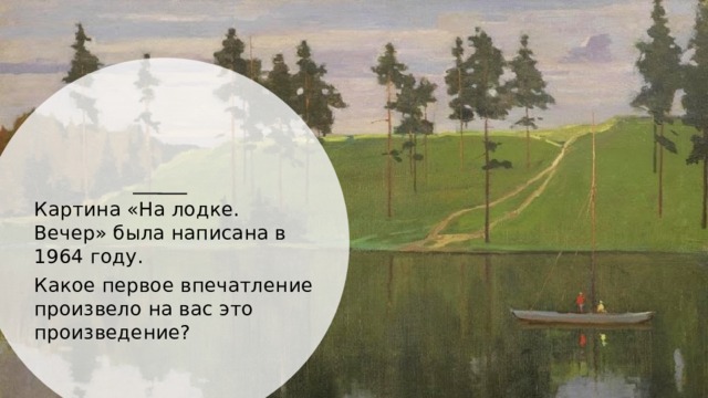 Картина «На лодке. Вечер» была написана в 1964 году. Какое первое впечатление произвело на вас это произведение? 