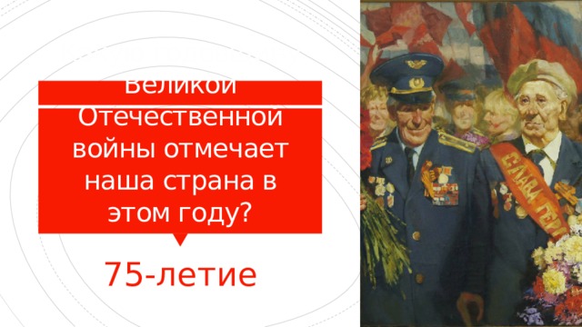 Какую годовщину Великой Отечественной войны отмечает наша страна в этом году? 75-летие 