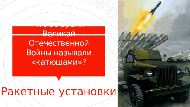 Что во время Великой Отечественной Войны называли «катюшами»?   Ракетные установки 