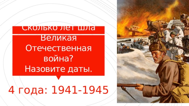 Сколько лет шла Великая Отечественная война?  Назовите даты. 4 года: 1941-1945 