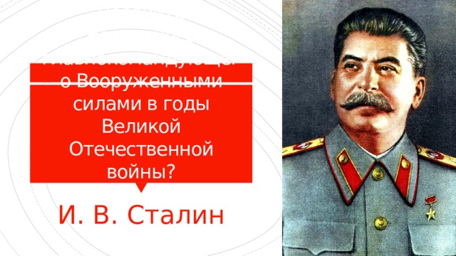 Назовите Верховного главнокомандующего Вооруженными силами в годы Великой Отечественной войны? И. В. Сталин 