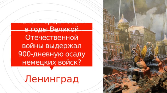 Какой город России в годы Великой Отечественной войны выдержал 900-дневную осаду немецких войск? Ленинград 