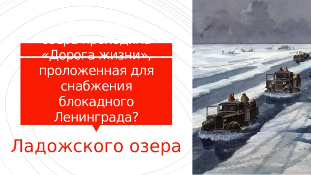 По льду какого озера проходила «Дорога жизни», проложенная для снабжения блокадного Ленинграда? Ладожского озера 