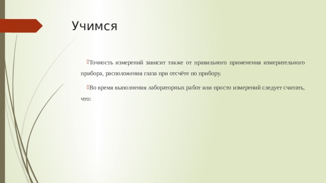 Учимся Точность измерений зависит также от правильного применения измерительного прибора, расположения глаза при отсчёте по прибору. Во время выполнения лабораторных работ или просто измерений следует считать, что: 