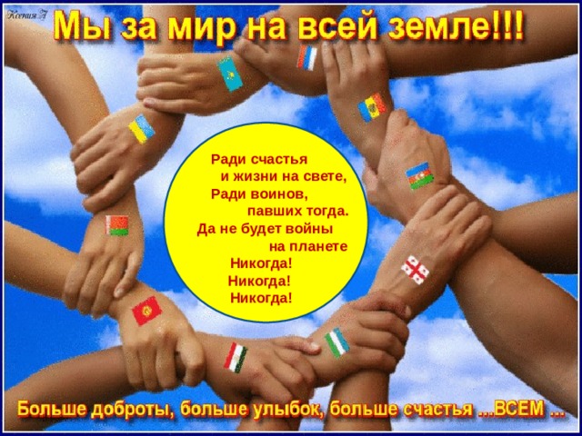 Ради счастья  и жизни на свете, Ради воинов,  павших тогда.  Да не будет войны  на планете  Никогда! Никогда! Никогда! 