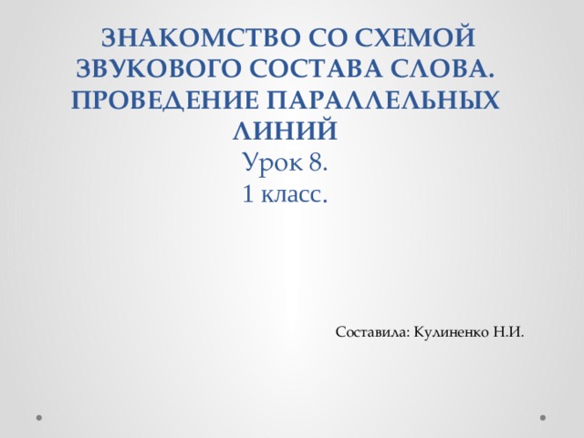      ЗНАКОМСТВО СО СХЕМОЙ ЗВУКОВОГО СОСТАВА СЛОВА. ПРОВЕДЕНИЕ ПАРАЛЛЕЛЬНЫХ ЛИНИЙ  Урок 8.  1 класс. Составила: Кулиненко Н.И. 