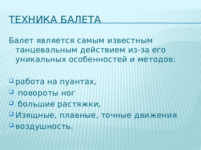 Техника балета Балет является самым известным танцевальным действием из-за его уникальных особенностей и методов: работа на пуантах,  повороты ног  большие растяжки, Изящные, плавные, точные движения воздушность. 