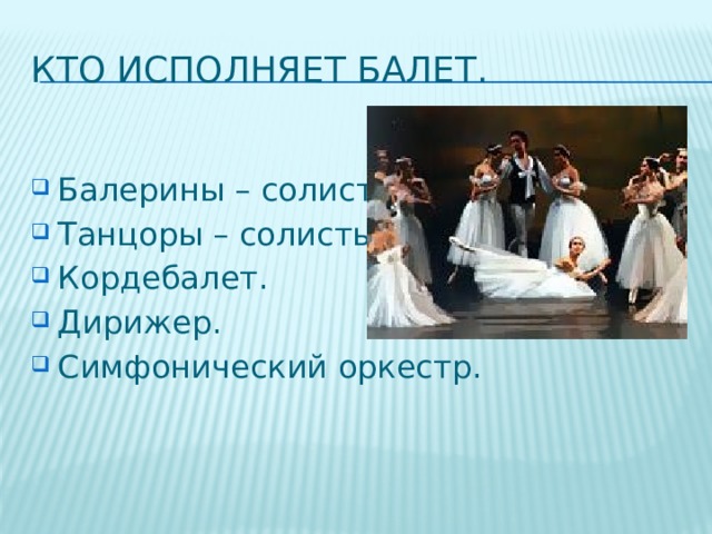 Кто исполняет балет. Балерины – солисты. Танцоры – солисты. Кордебалет. Дирижер. Симфонический оркестр. 