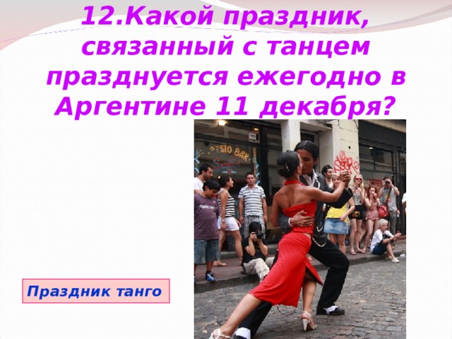 12.Какой праздник, связанный с танцем празднуется ежегодно в Аргентине 11 декабря? Праздник танго 