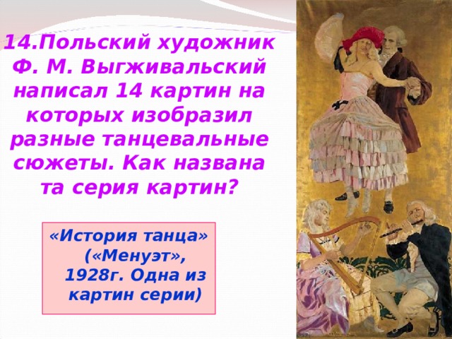 14.Польский художник Ф. М. Выгживальский написал 14 картин на которых изобразил разные танцевальные сюжеты. Как названа та серия картин? «История танца» («Менуэт», 1928г. Одна из картин серии) 