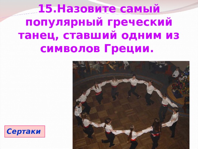  15.Назовите самый популярный греческий танец, ставший одним из символов Греции. Сертаки 
