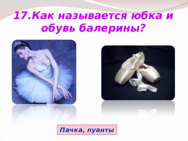 17.Как называется юбка и обувь балерины? Пачка, пуанты 
