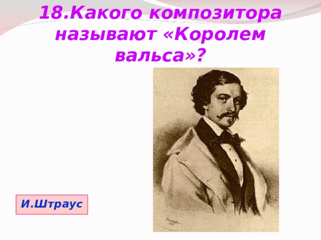 18.Какого композитора называют «Королем вальса»? И.Штраус 
