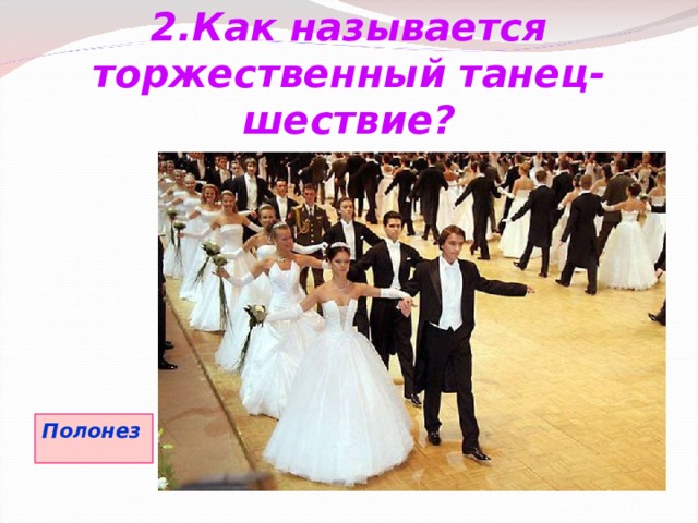 2.Как называется торжественный танец-шествие? Полонез 