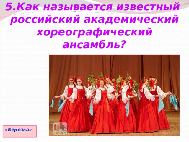 5.Как называется известный российский академический хореографический ансамбль? «Березка» 