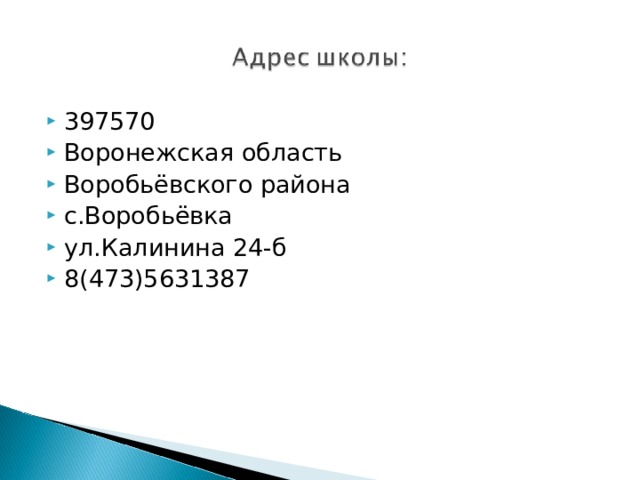 397570 Воронежская область Воробьёвского района с.Воробьёвка ул.Калинина 24-б 8(473)5631387  