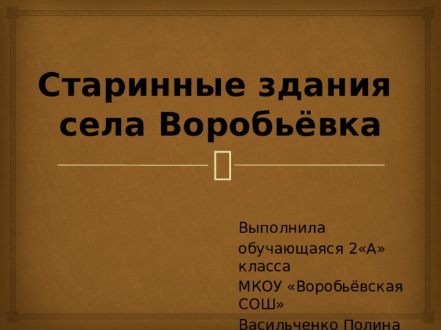 Старинные здания  села Воробьёвка Выполнила обучающаяся 2«А» класса МКОУ «Воробьёвская СОШ» Васильченко Полина 