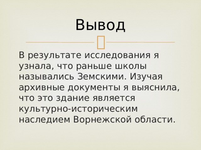 Вывод В результате исследования я узнала, что раньше школы назывались Земскими. Изучая архивные документы я выяснила, что это здание является культурно-историческим наследием Ворнежской области. 