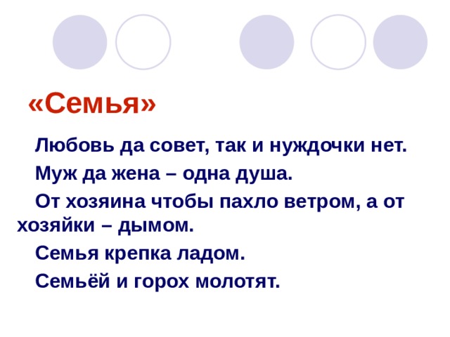«Семья» Любовь да совет, так и нуждочки нет. Муж да жена – одна душа. От хозяина чтобы пахло ветром, а от хозяйки – дымом. Семья крепка ладом. Семьёй и горох молотят.  